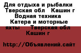 Для отдыха и рыбалки - Тверская обл., Кашин г. Водная техника » Катера и моторные яхты   . Тверская обл.,Кашин г.